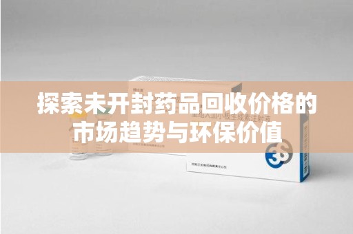 中山探索未开封药品回收价格的市场趋势与环保价值