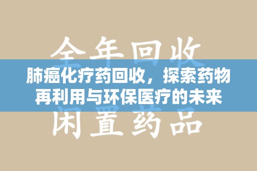 中山肺癌化疗药回收，探索药物再利用与环保医疗的未来