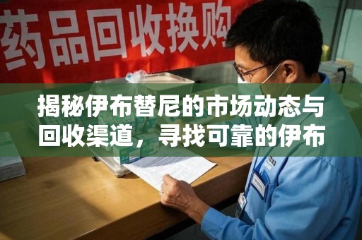 中山揭秘伊布替尼的市场动态与回收渠道，寻找可靠的伊布替尼回收电话
