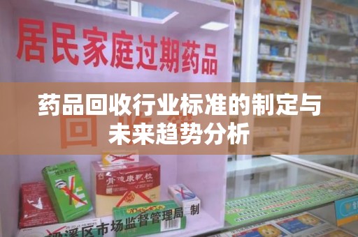 中山药品回收行业标准的制定与未来趋势分析