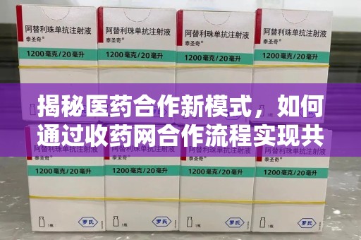 中山揭秘医药合作新模式，如何通过收药网合作流程实现共赢？