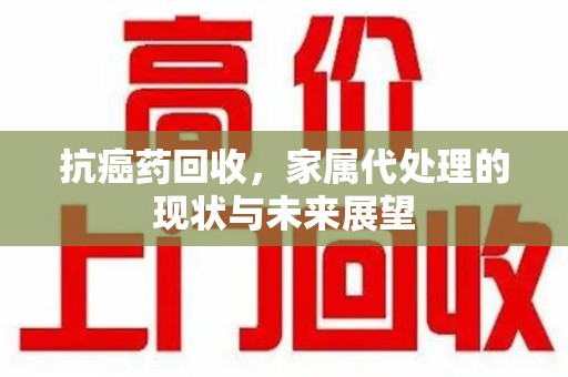 中山抗癌药回收，家属代处理的现状与未来展望