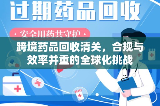 中山跨境药品回收清关，合规与效率并重的全球化挑战