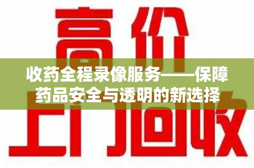 中山收药全程录像服务——保障药品安全与透明的新选择