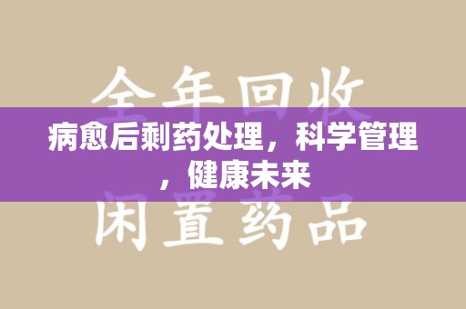 中山病愈后剩药处理，科学管理，健康未来