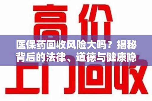 中山医保药回收风险大吗？揭秘背后的法律、道德与健康隐患