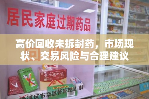 中山高价回收未拆封药，市场现状、交易风险与合理建议