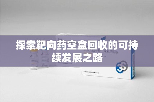 中山探索靶向药空盒回收的可持续发展之路