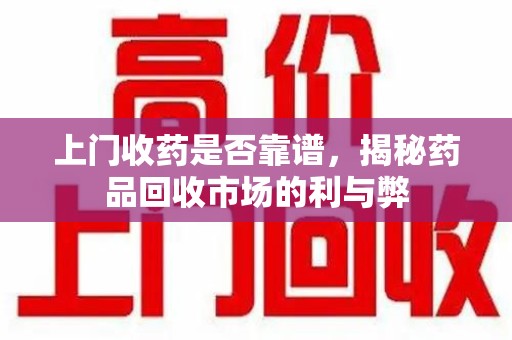 中山上门收药是否靠谱，揭秘药品回收市场的利与弊