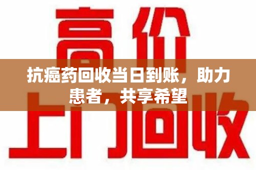 中山抗癌药回收当日到账，助力患者，共享希望