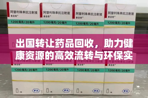 中山出国转让药品回收，助力健康资源的高效流转与环保实践