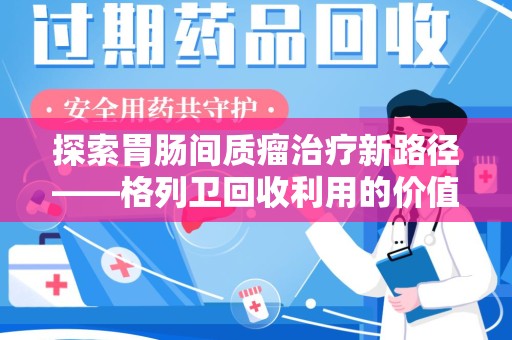 中山探索胃肠间质瘤治疗新路径——格列卫回收利用的价值与前景