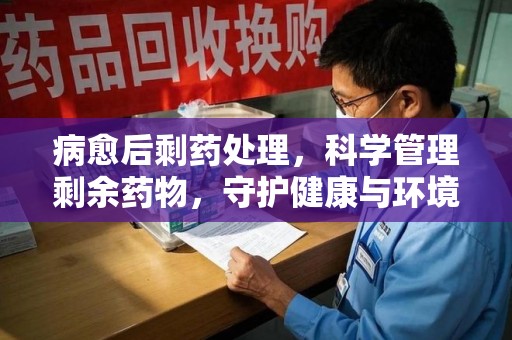 中山病愈后剩药处理，科学管理剩余药物，守护健康与环境