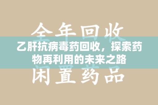 中山乙肝抗病毒药回收，探索药物再利用的未来之路