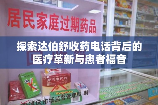 中山探索达伯舒收药电话背后的医疗革新与患者福音