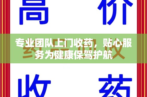 中山专业团队上门收药，贴心服务为健康保驾护航