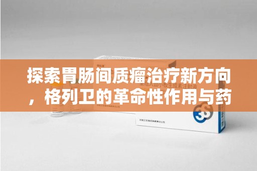 中山探索胃肠间质瘤治疗新方向，格列卫的革命性作用与药物回收的意义