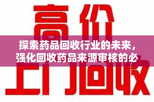 中山探索药品回收行业的未来，强化回收药品来源审核的必要性