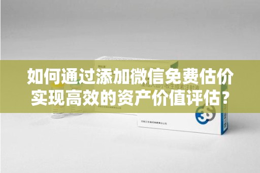 中山如何通过添加微信免费估价实现高效的资产价值评估？