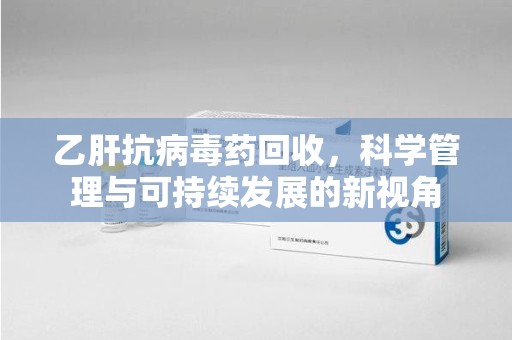 中山乙肝抗病毒药回收，科学管理与可持续发展的新视角
