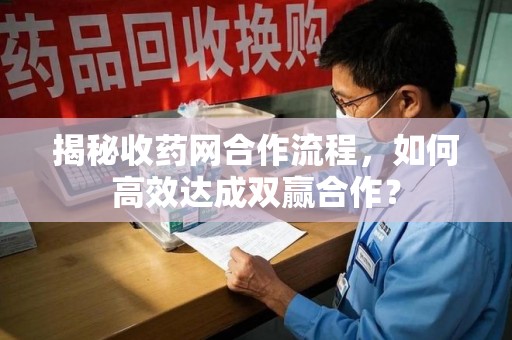 中山揭秘收药网合作流程，如何高效达成双赢合作？