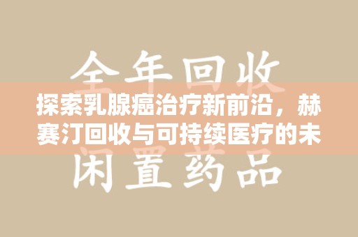 中山探索乳腺癌治疗新前沿，赫赛汀回收与可持续医疗的未来
