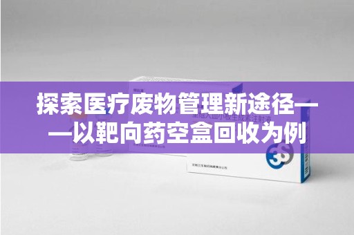 中山探索医疗废物管理新途径——以靶向药空盒回收为例
