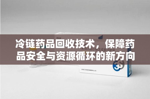 中山冷链药品回收技术，保障药品安全与资源循环的新方向