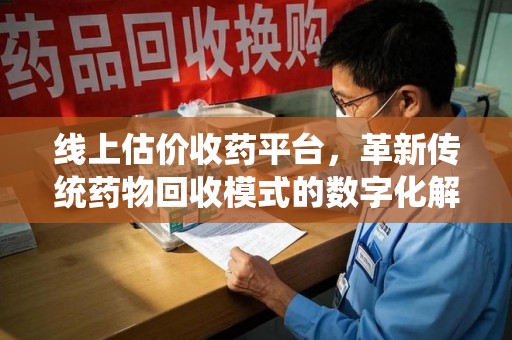 中山线上估价收药平台，革新传统药物回收模式的数字化解决方案