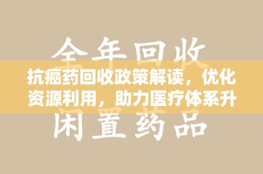 中山抗癌药回收政策解读，优化资源利用，助力医疗体系升级