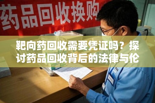 中山靶向药回收需要凭证吗？探讨药品回收背后的法律与伦理