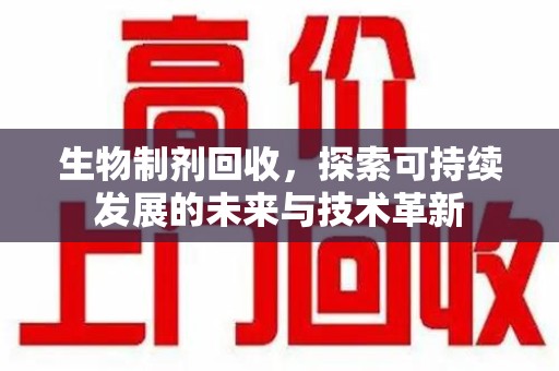 中山生物制剂回收，探索可持续发展的未来与技术革新