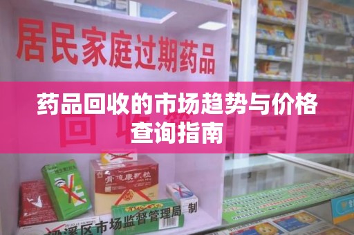中山药品回收的市场趋势与价格查询指南