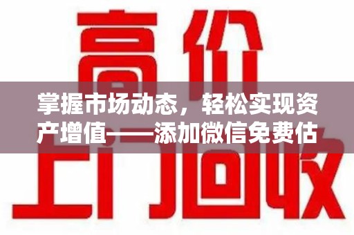 中山掌握市场动态，轻松实现资产增值——添加微信免费估价服务助您一臂之力