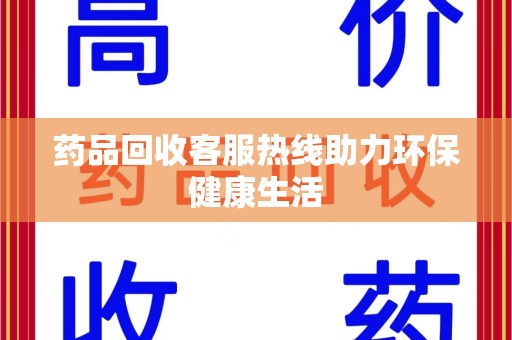 中山药品回收客服热线助力环保健康生活