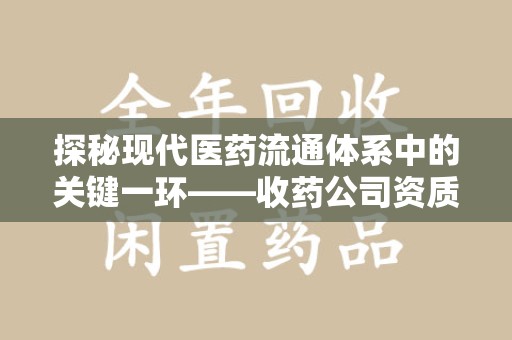 中山探秘现代医药流通体系中的关键一环——收药公司资质查询与规范管理