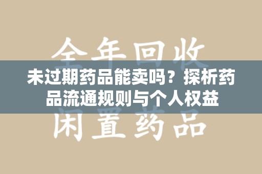中山未过期药品能卖吗？探析药品流通规则与个人权益