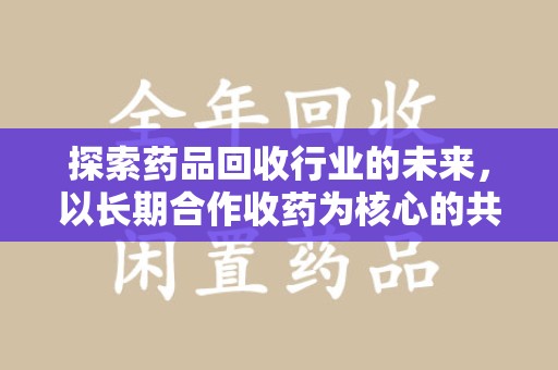 中山探索药品回收行业的未来，以长期合作收药为核心的共赢模式