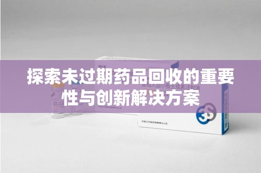 中山探索未过期药品回收的重要性与创新解决方案