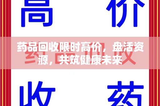 中山药品回收限时高价，盘活资源，共筑健康未来