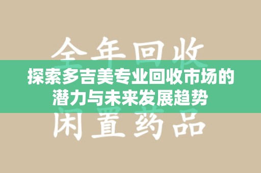 中山探索多吉美专业回收市场的潜力与未来发展趋势