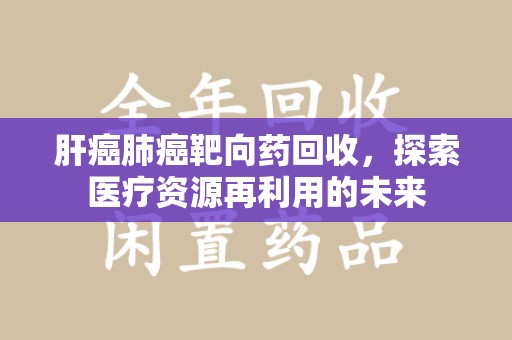中山肝癌肺癌靶向药回收，探索医疗资源再利用的未来