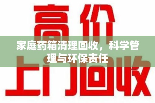 中山家庭药箱清理回收，科学管理与环保责任