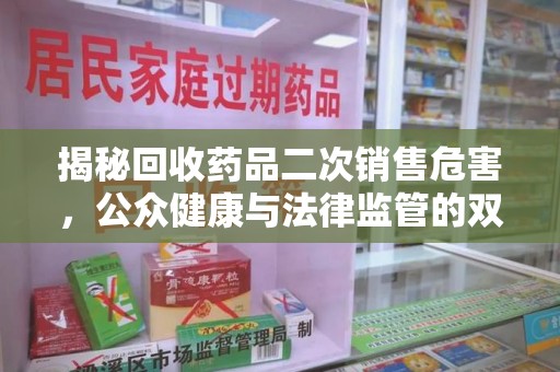 中山揭秘回收药品二次销售危害，公众健康与法律监管的双重挑战