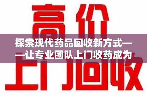 中山探索现代药品回收新方式——让专业团队上门收药成为环保与健康的桥梁