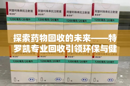 中山探索药物回收的未来——特罗凯专业回收引领环保与健康的双重革新