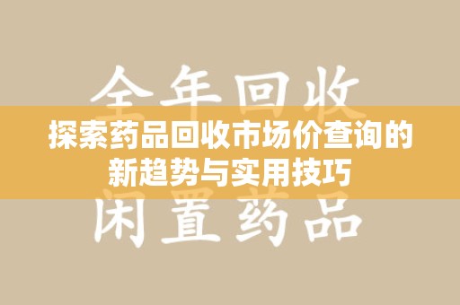 中山探索药品回收市场价查询的新趋势与实用技巧