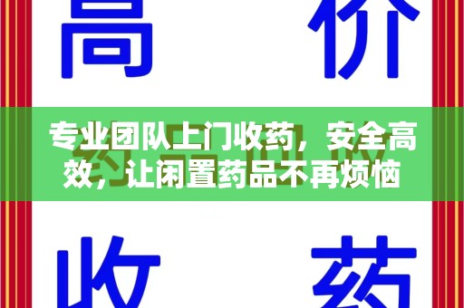 中山专业团队上门收药，安全高效，让闲置药品不再烦恼