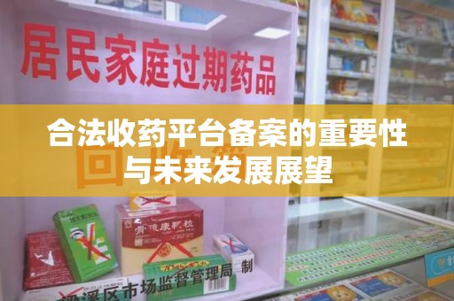 中山合法收药平台备案的重要性与未来发展展望