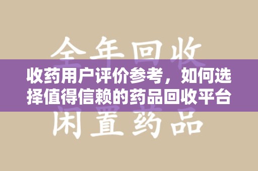 中山收药用户评价参考，如何选择值得信赖的药品回收平台